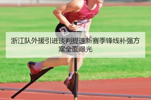 浙江队外援引进谈判提速新赛季锋线补强方案全面曝光